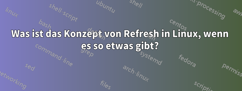 Was ist das Konzept von Refresh in Linux, wenn es so etwas gibt?