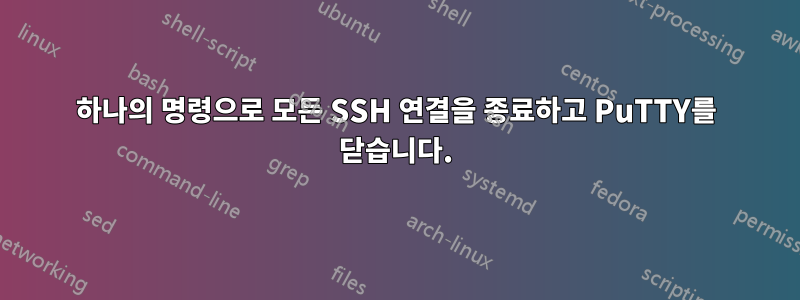 하나의 명령으로 모든 SSH 연결을 종료하고 PuTTY를 닫습니다.