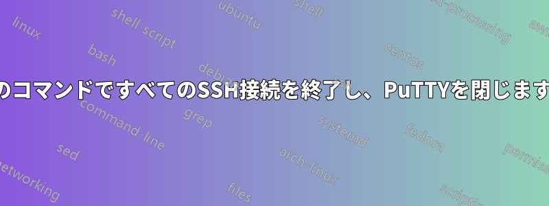 1つのコマンドですべてのSSH接続を終了し、PuTTYを閉じます。