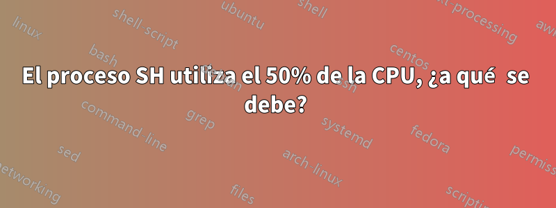 El proceso SH utiliza el 50% de la CPU, ¿a qué se debe?