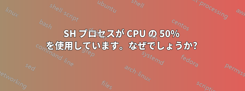 SH プロセスが CPU の 50% を使用しています。なぜでしょうか?