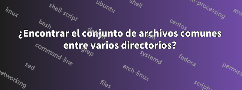 ¿Encontrar el conjunto de archivos comunes entre varios directorios?