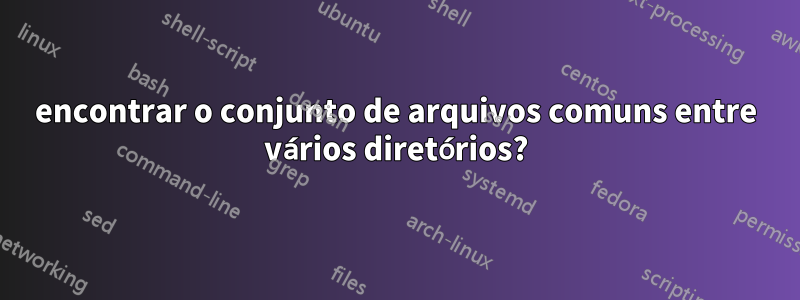 encontrar o conjunto de arquivos comuns entre vários diretórios?