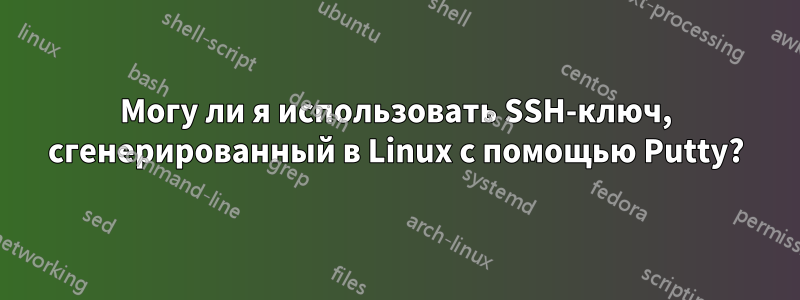 Могу ли я использовать SSH-ключ, сгенерированный в Linux с помощью Putty?