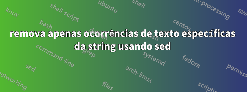 remova apenas ocorrências de texto específicas da string usando sed