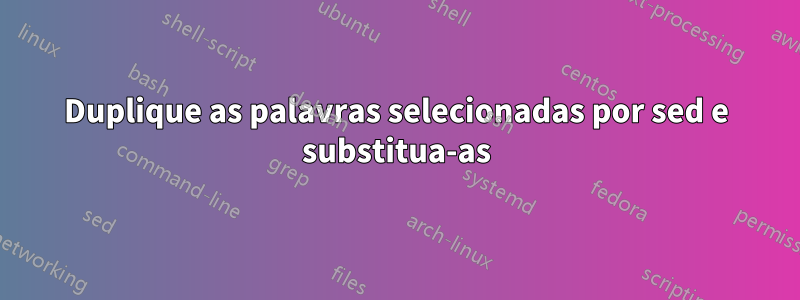 Duplique as palavras selecionadas por sed e substitua-as