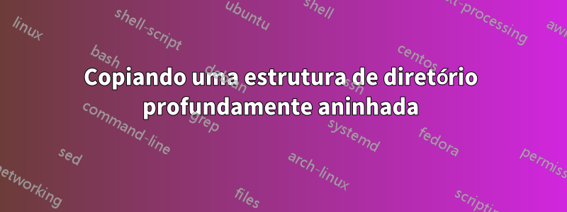 Copiando uma estrutura de diretório profundamente aninhada