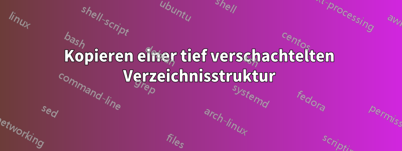 Kopieren einer tief verschachtelten Verzeichnisstruktur