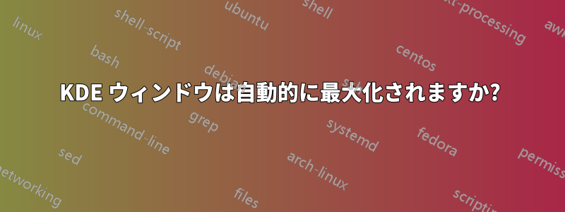 KDE ウィンドウは自動的に最大化されますか?