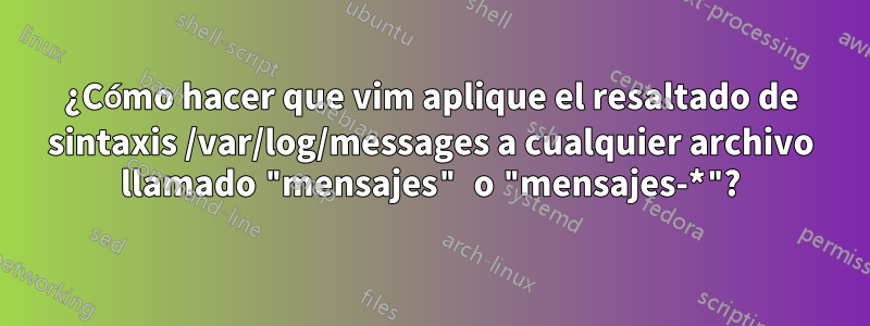 ¿Cómo hacer que vim aplique el resaltado de sintaxis /var/log/messages a cualquier archivo llamado "mensajes" o "mensajes-*"?