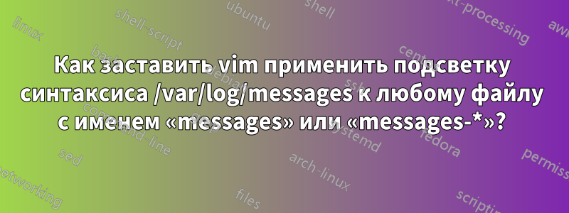 Как заставить vim применить подсветку синтаксиса /var/log/messages к любому файлу с именем «messages» или «messages-*»?