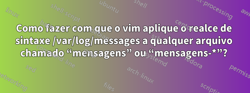 Como fazer com que o vim aplique o realce de sintaxe /var/log/messages a qualquer arquivo chamado “mensagens” ou “mensagens-*”?