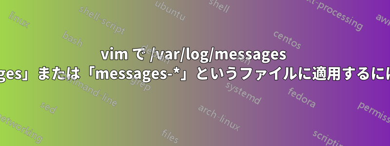 vim で /var/log/messages 構文強調表示を「messages」または「messages-*」というファイルに適用するにはどうすればよいですか?