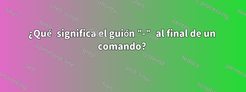 ¿Qué significa el guión "-" al final de un comando?