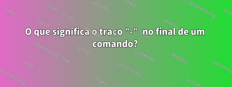 O que significa o traço "-" no final de um comando?