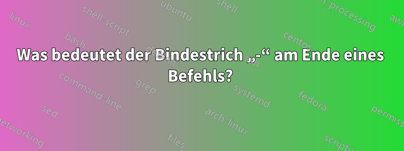 Was bedeutet der Bindestrich „-“ am Ende eines Befehls?