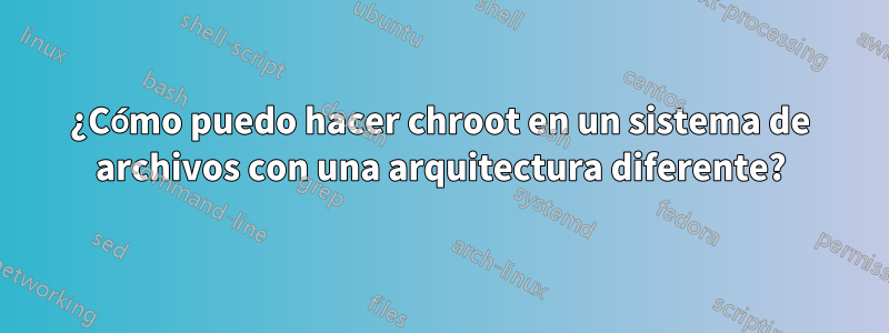 ¿Cómo puedo hacer chroot en un sistema de archivos con una arquitectura diferente?