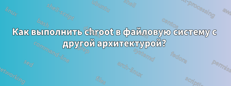 Как выполнить chroot в файловую систему с другой архитектурой?