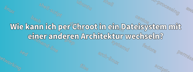 Wie kann ich per Chroot in ein Dateisystem mit einer anderen Architektur wechseln?