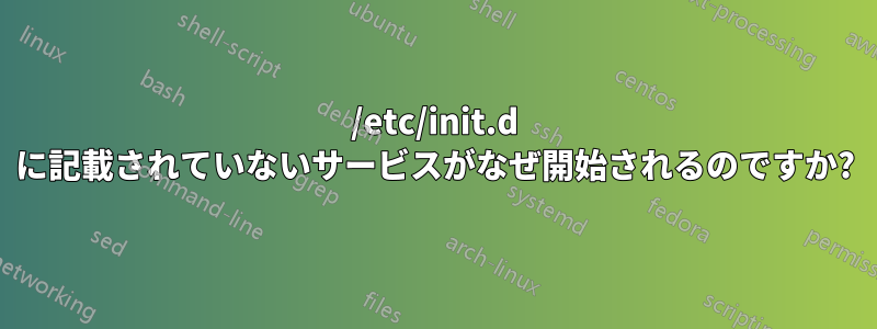 /etc/init.d に記載されていないサービスがなぜ開始されるのですか?