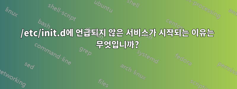 /etc/init.d에 언급되지 않은 서비스가 시작되는 이유는 무엇입니까?