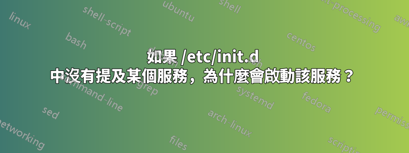 如果 /etc/init.d 中沒有提及某個服務，為什麼會啟動該服務？