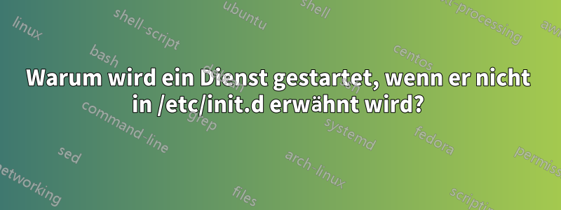 Warum wird ein Dienst gestartet, wenn er nicht in /etc/init.d erwähnt wird?