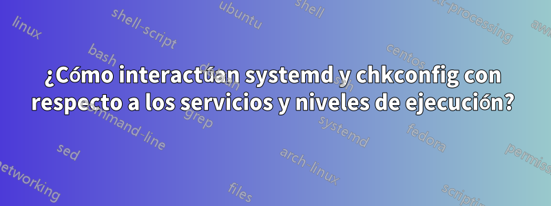 ¿Cómo interactúan systemd y chkconfig con respecto a los servicios y niveles de ejecución?