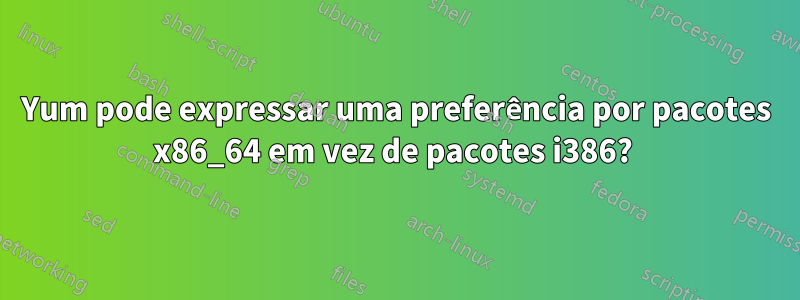 Yum pode expressar uma preferência por pacotes x86_64 em vez de pacotes i386? 