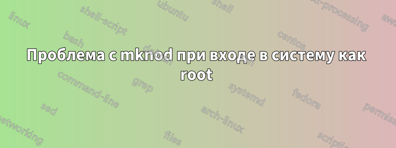 Проблема с mknod при входе в систему как root