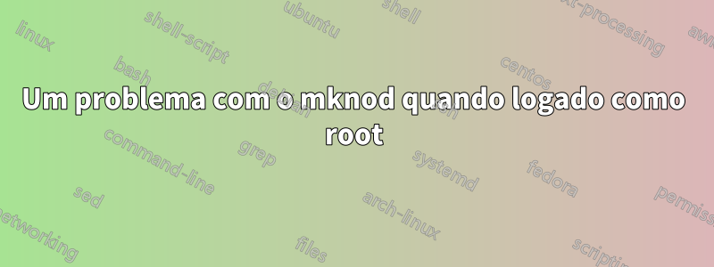 Um problema com o mknod quando logado como root