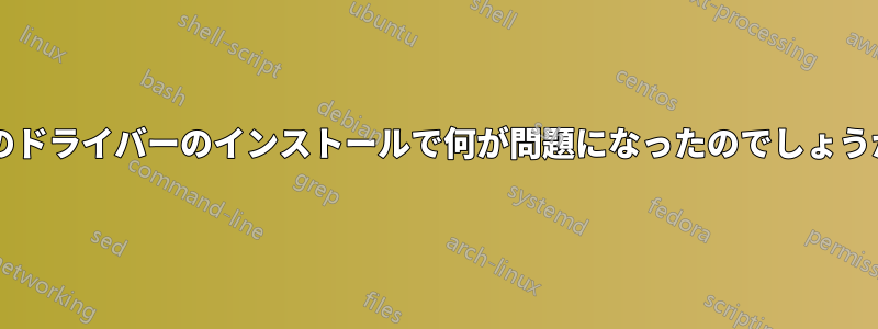 このドライバーのインストールで何が問題になったのでしょうか?