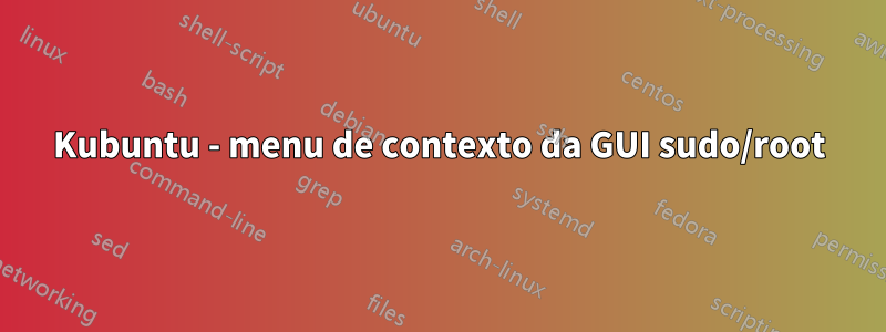 Kubuntu - menu de contexto da GUI sudo/root