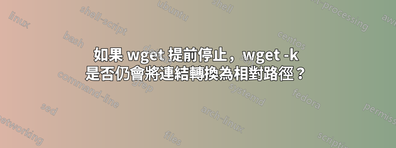 如果 wget 提前停止，wget -k 是否仍會將連結轉換為相對路徑？