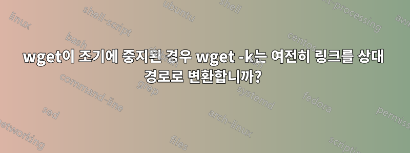 wget이 조기에 중지된 경우 wget -k는 여전히 링크를 상대 경로로 변환합니까?