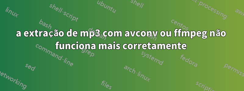 a extração de mp3 com avconv ou ffmpeg não funciona mais corretamente