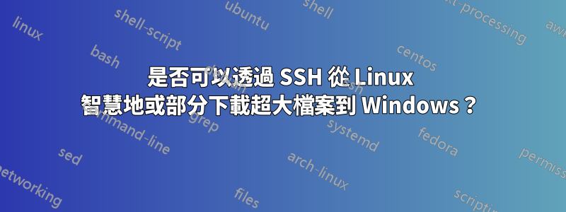 是否可以透過 SSH 從 Linux 智慧地或部分下載超大檔案到 Windows？