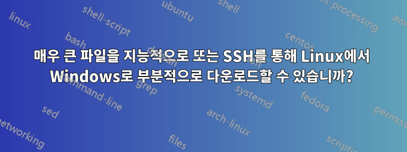 매우 큰 파일을 지능적으로 또는 SSH를 통해 Linux에서 Windows로 부분적으로 다운로드할 수 있습니까?