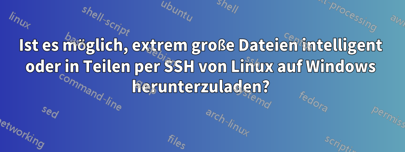 Ist es möglich, extrem große Dateien intelligent oder in Teilen per SSH von Linux auf Windows herunterzuladen?