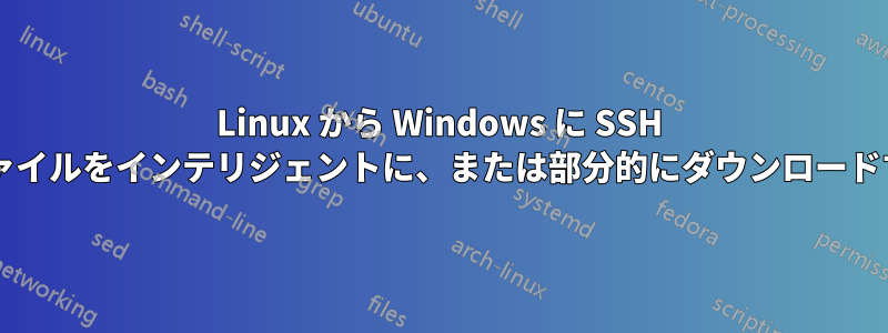 Linux から Windows に SSH 経由で非常に大きなファイルをインテリジェントに、または部分的にダウンロードすることは可能ですか?