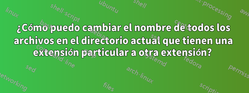 ¿Cómo puedo cambiar el nombre de todos los archivos en el directorio actual que tienen una extensión particular a otra extensión? 