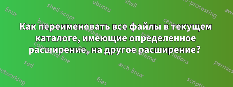 Как переименовать все файлы в текущем каталоге, имеющие определенное расширение, на другое расширение? 