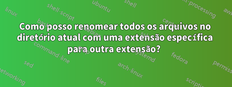 Como posso renomear todos os arquivos no diretório atual com uma extensão específica para outra extensão? 