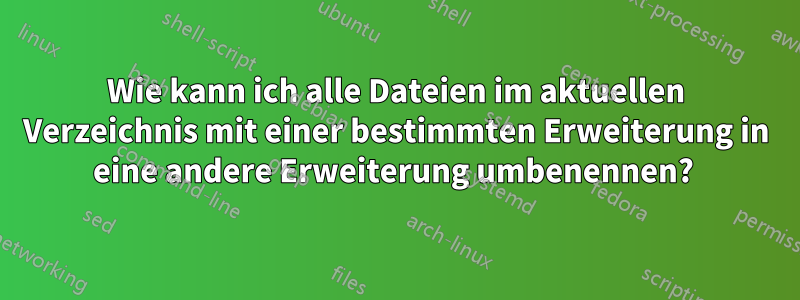 Wie kann ich alle Dateien im aktuellen Verzeichnis mit einer bestimmten Erweiterung in eine andere Erweiterung umbenennen? 