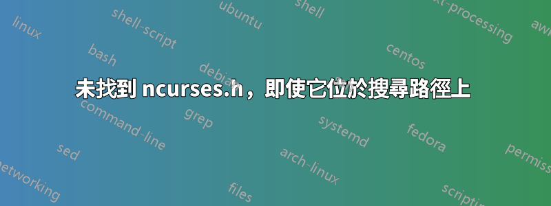 未找到 ncurses.h，即使它位於搜尋路徑上