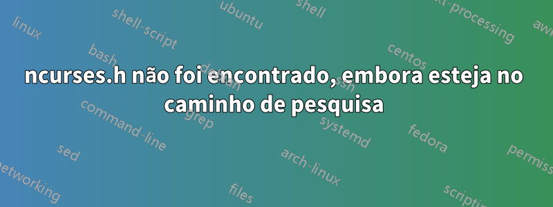 ncurses.h não foi encontrado, embora esteja no caminho de pesquisa