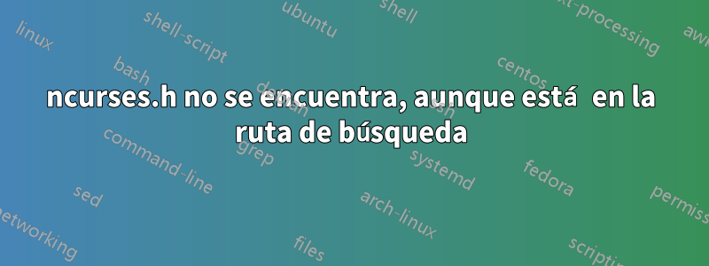 ncurses.h no se encuentra, aunque está en la ruta de búsqueda