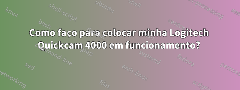 Como faço para colocar minha Logitech Quickcam 4000 em funcionamento?