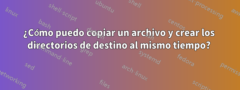 ¿Cómo puedo copiar un archivo y crear los directorios de destino al mismo tiempo?