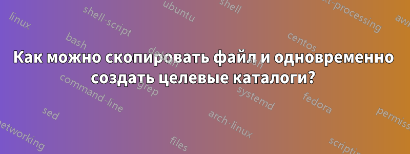 Как можно скопировать файл и одновременно создать целевые каталоги?